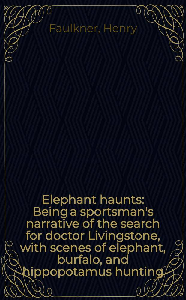 Elephant haunts : Being a sportsman's narrative of the search for doctor Livingstone, with scenes of elephant, burfalo, and hippopotamus hunting