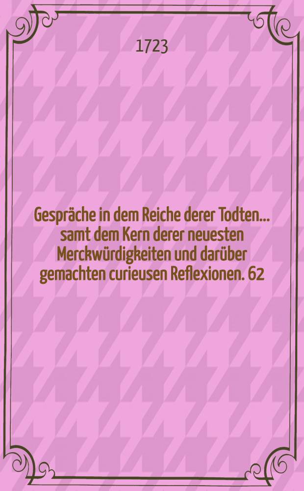 Gespräche in dem Reiche derer Todten ... samt dem Kern derer neuesten Merckwürdigkeiten und darüber gemachten curieusen Reflexionen. [62] : ... Zwey und sechzigste Entrevuë zwischen dem Cardinal Ximenes, gewesenen Ertz-Bischoffen zu Toledo und Premier-Ministre am Spanischen Hofe und dem Cardinal Du Bois, welcher ... als Premier-Ministre in Franckreich gestorben ist ...