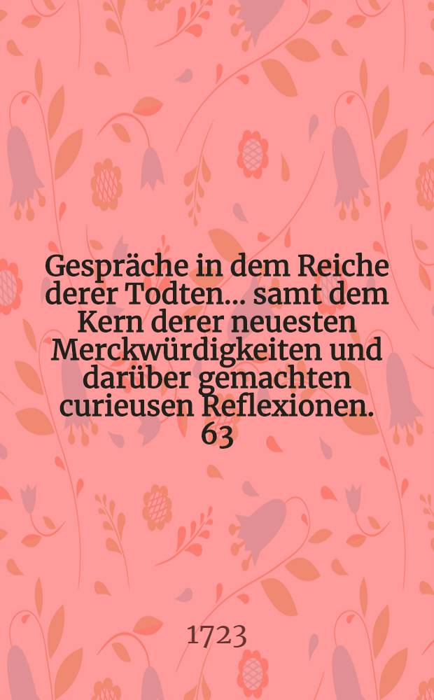 Gespräche in dem Reiche derer Todten ... samt dem Kern derer neuesten Merckwürdigkeiten und darüber gemachten curieusen Reflexionen. [63] : ... Drey und sechzigste Entrevuë, bestehende in einer Fortsetzung und Vollendung der vorhergehenden zwischen dem Cardinal Ximenes, gewesenen Ertz-Bischoff zu Toledo und Premier-Ministre am Spanischen Hofe, und dem Cardinal Du Bois, welcher ... als Premier-Ministre in Franckreich gestorben ist ...