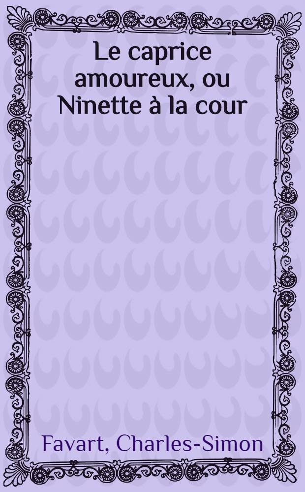 Le caprice amoureux, ou Ninette à la cour : Comédie en trois actes, mêlée d'ariettes, parodiées de Bertolde à la cour