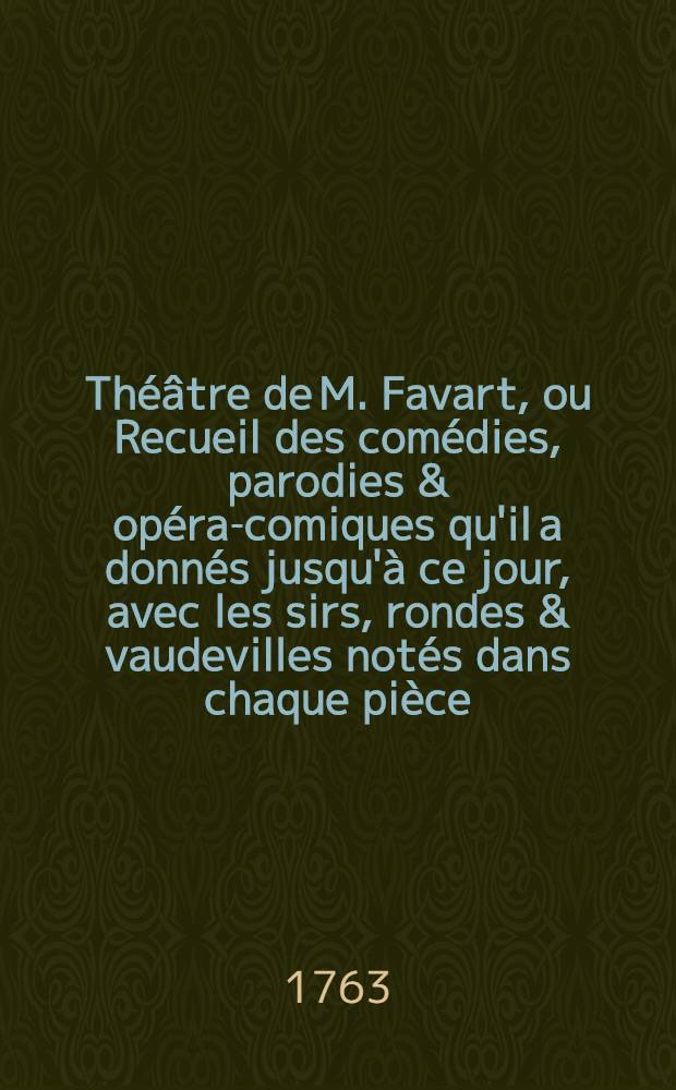 Théâtre de M. Favart, ou Recueil des comédies, parodies & opéra-comiques qu'il a donnés jusqu'à ce jour, avec les sirs, rondes & vaudevilles notés dans chaque pièce