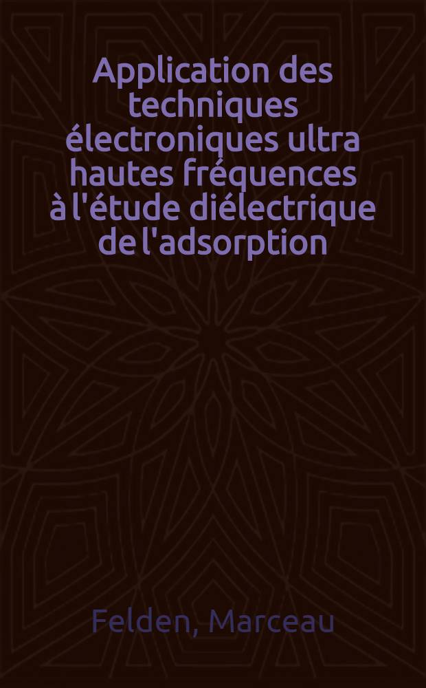 Application des techniques &eacute;lectroniques ultra hautes fr&eacute;quences &agrave; l'&eacute;tude di&eacute;lectrique de l'adsorption; Cas du gel de silice: 1-re th&egrave;se; Proposition donn&eacute;e par la Facult&eacute;: Spectroscopie hyperfr&eacute;quence; La spectre d'inversion de l'ammoniac: 2-e th&egrave;se: Th&egrave;ses ... / par Marceau Felden ..