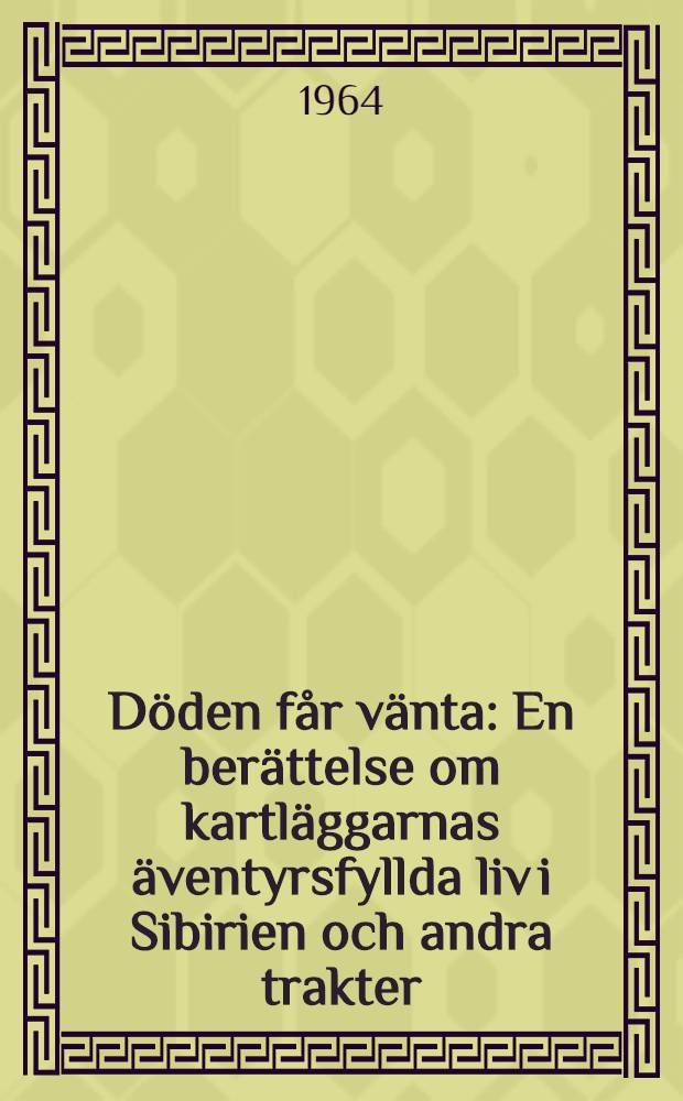 Döden får vänta : En berättelse om kartläggarnas äventyrsfyllda liv i Sibirien och andra trakter