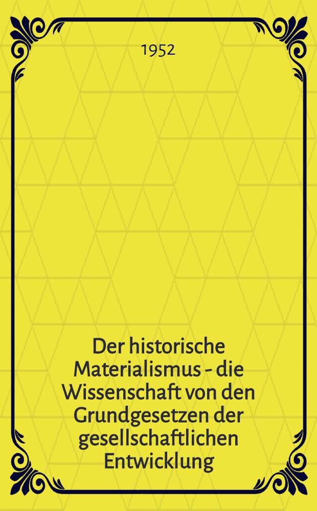 Der historische Materialismus - die Wissenschaft von den Grundgesetzen der gesellschaftlichen Entwicklung : Stenogramm einer an der Parteihochschule beim ZK der KPdSU(B), Moskau im Jahre 1951 gehaltenen Lektion
