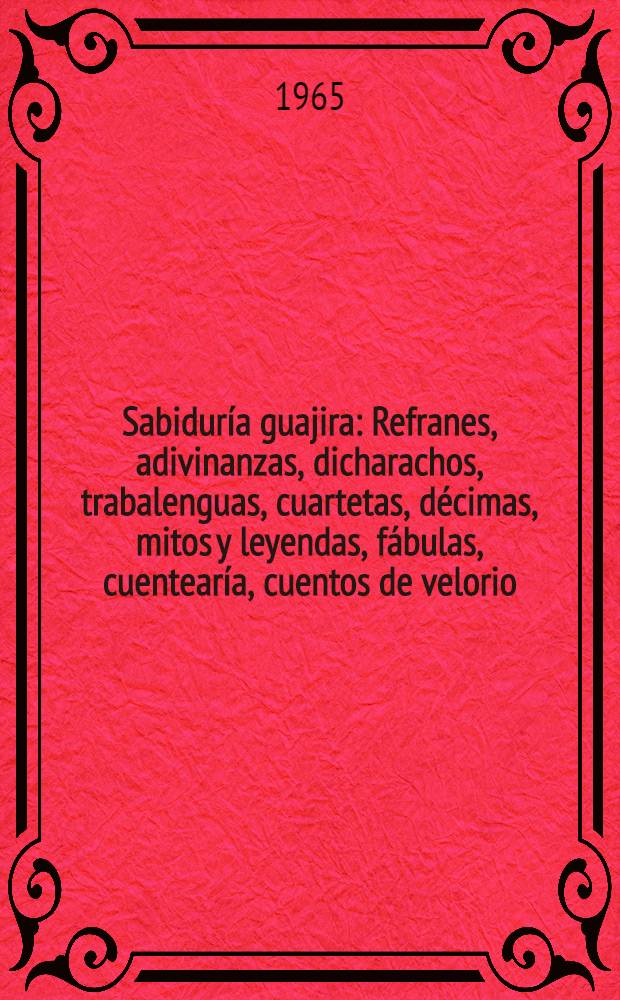 Sabiduría guajira : Refranes, adivinanzas, dicharachos, trabalenguas, cuartetas, décimas, mitos y leyendas, fábulas, cuentearía, cuentos de velorio