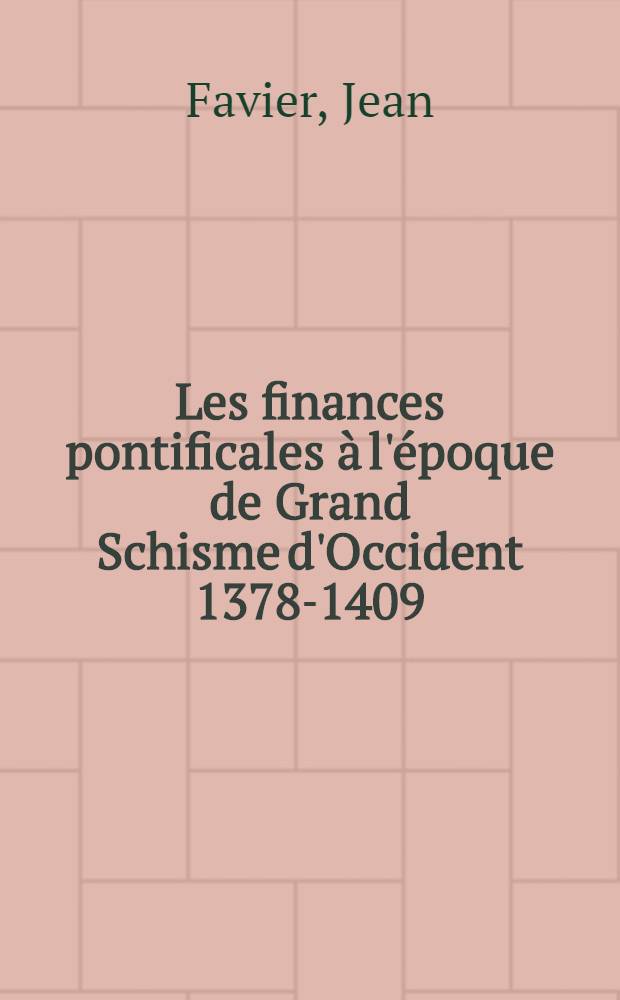 Les finances pontificales à l'époque de Grand Schisme d'Occident 1378-1409; Thèse ... / par Jean Favier ...; Univ. de Paris. Faculté des lettres et sciences humaines
