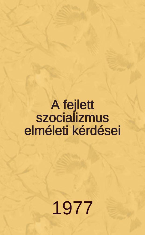 A fejlett szocializmus elméleti kérdései : A Marxizmus-leninizmus tanszék fennállásának 25. évfordulóján tartott Tud. ülésszak előadásai (1977. okt. 4-5.)