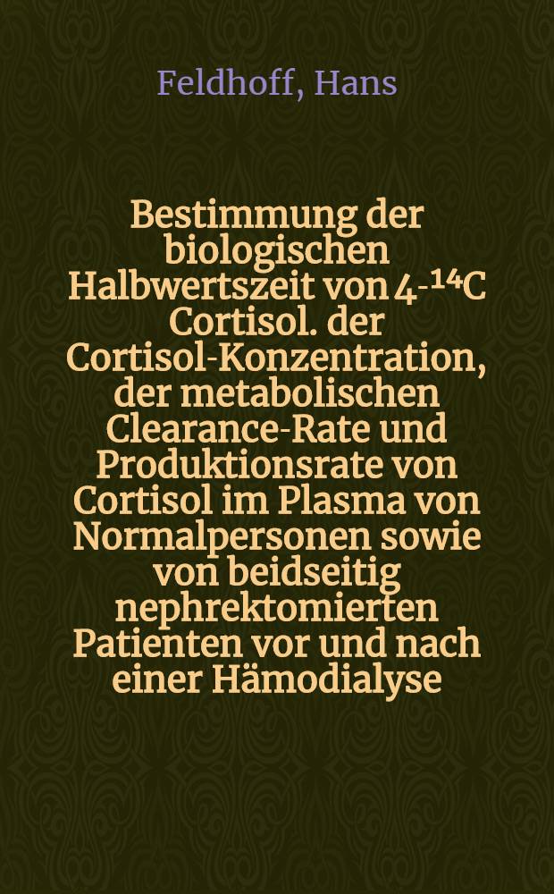 Bestimmung der biologischen Halbwertszeit von [4-¹⁴C] Cortisol. der Cortisol-Konzentration, der metabolischen Clearance-Rate und Produktionsrate von Cortisol im Plasma von Normalpersonen sowie von beidseitig nephrektomierten Patienten vor und nach einer Hämodialyse : Inaug.-Diss ... der ... Med. Fak. der ... Univ. zu Bonn