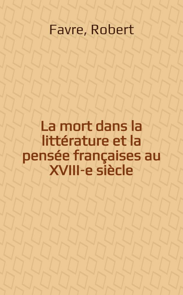 La mort dans la littérature et la pensée françaises au XVIII-e siècle : Thèse prés. devant l'Univ. de Paris IV ..