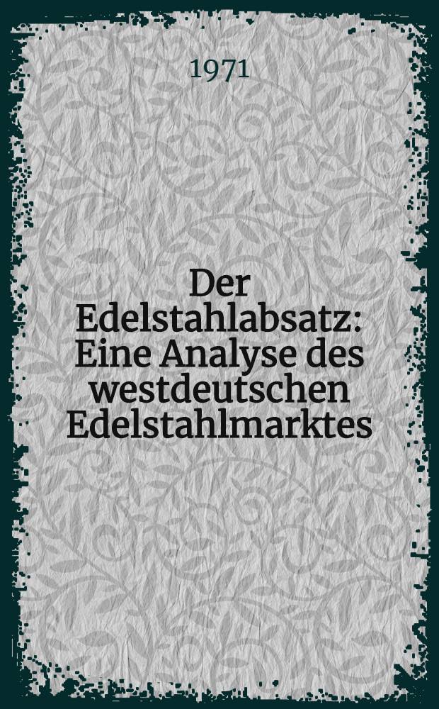 Der Edelstahlabsatz : Eine Analyse des westdeutschen Edelstahlmarktes : Inaug.-Diss. ... der Wirtschafts- und sozialwiss. Fak. der Univ. zu Köln