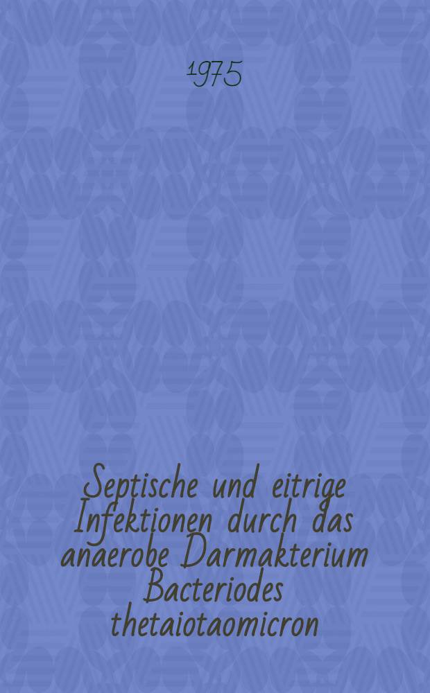 Septische und eitrige Infektionen durch das anaerobe Darmakterium Bacteriodes thetaiotaomicron : Inaug.-Diss. ... der ... Med. Fak. der ... Univ. zu Bonn