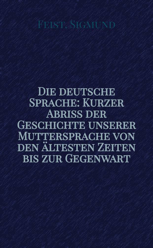 Die deutsche Sprache : Kurzer Abriss der Geschichte unserer Muttersprache von den ältesten Zeiten bis zur Gegenwart