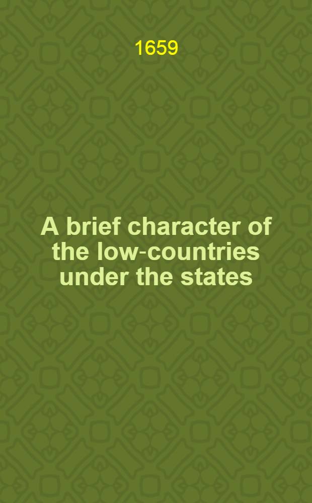 A brief character of the low-countries under the states : Being three weeks observation of the vices and vertues of the inhabitants