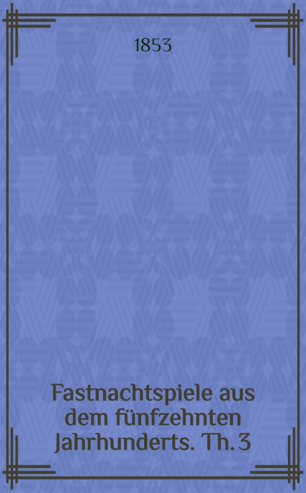 Fastnachtspiele aus dem f&uuml;nfzehnten Jahrhunderts. Th. 3