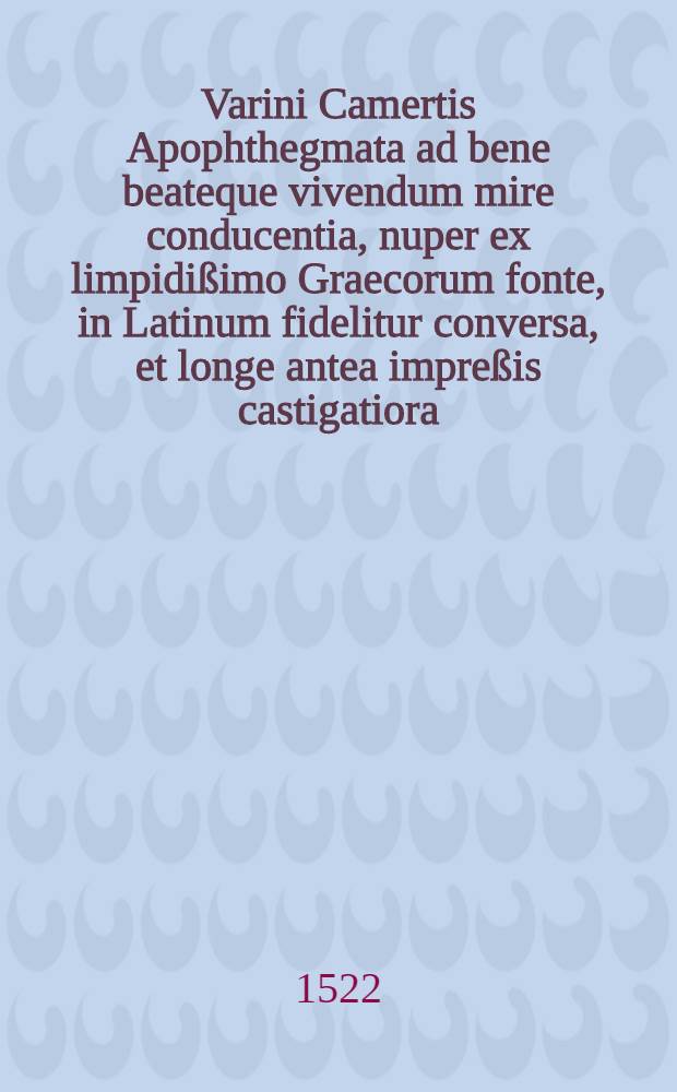 Varini Camertis Apophthegmata ad bene beateque vivendum mire conducentia, nuper ex limpidißimo Graecorum fonte, in Latinum fidelitur conversa, et longe antea impreßis castigatiora