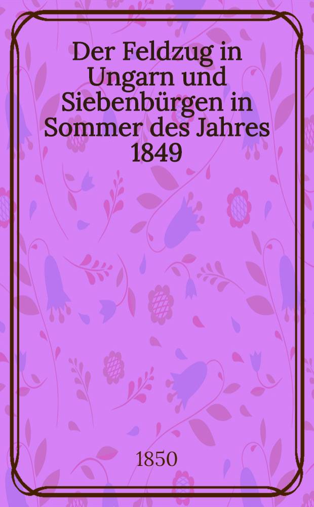 Der Feldzug in Ungarn und Siebenbürgen in Sommer des Jahres 1849