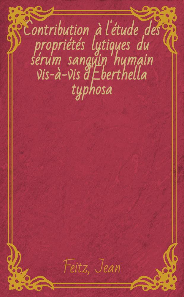 Contribution &agrave; l'&eacute;tude des propri&eacute;t&eacute;s lytiques du s&eacute;rum sanguin humain vis-&agrave;-vis d'Eberthella typhosa : Th&egrave;se pr&eacute;sent&eacute;e ..