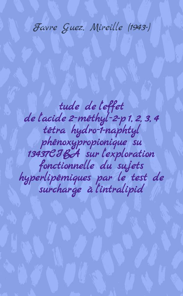 Étude de l'effet de l'acide 2-méthyl-2-p [1, 2, 3, 4 tétra hydro-1-naphtyl] phénoxypropionique [su 13437CIBA] sur l'exploration fonctionnelle du sujets hyperlipémiques par le test de surcharge à l'intralipid : Thèse ..