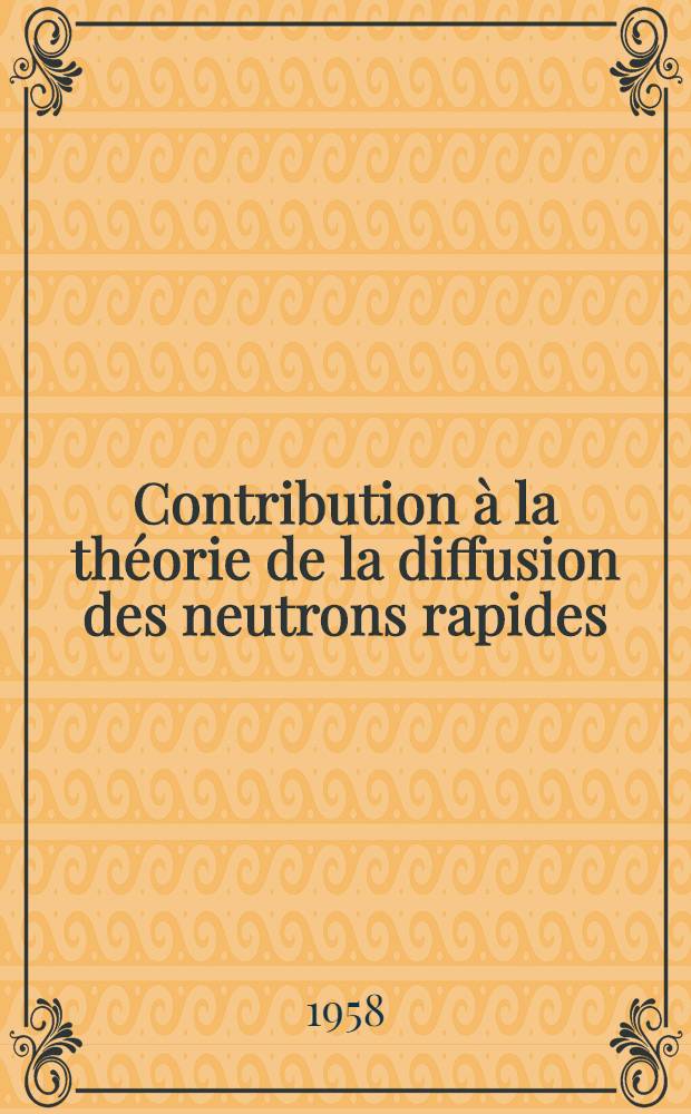 Contribution à la théorie de la diffusion des neutrons rapides: 1-re thèse; Propositions données par la Faculté: 2-e thèse: Thèses présentées à la Faculté des sciences de Univ. de Paris pour obtenir le titre de docteur de l'Univ. / par Roy, Marc Feix