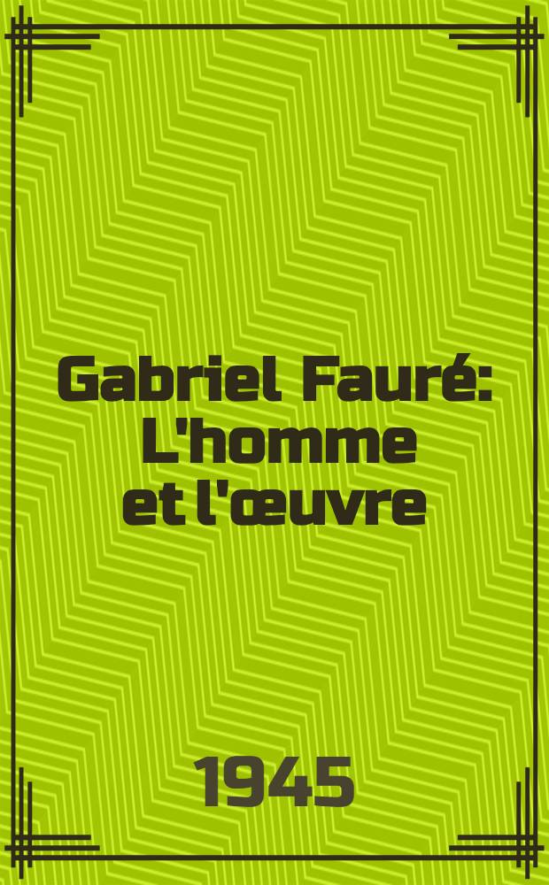 Gabriel Faur&eacute; : L'homme et l'&oelig;uvre