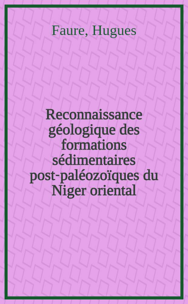 Reconnaissance géologique des formations sédimentaires post-paléozoïques du Niger oriental: 1-re thèse; Propositions données par la Faculté: 2-e thèse: Thèses présentées à la Faculté des sciences de l'Univ. de Paris ... / par Hugues Faure; Éd. par le Bureau de recherches géologiques et minières ..