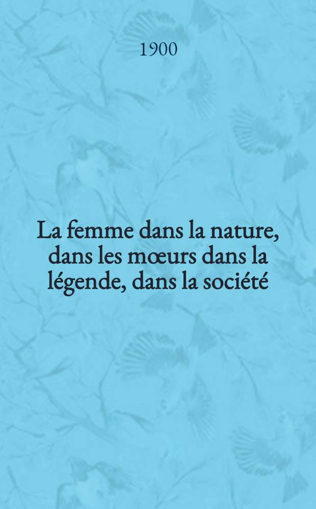 La femme dans la nature, dans les mœurs dans la légende, dans la société : Tableau de son-évolution physique & psychique. T. 3