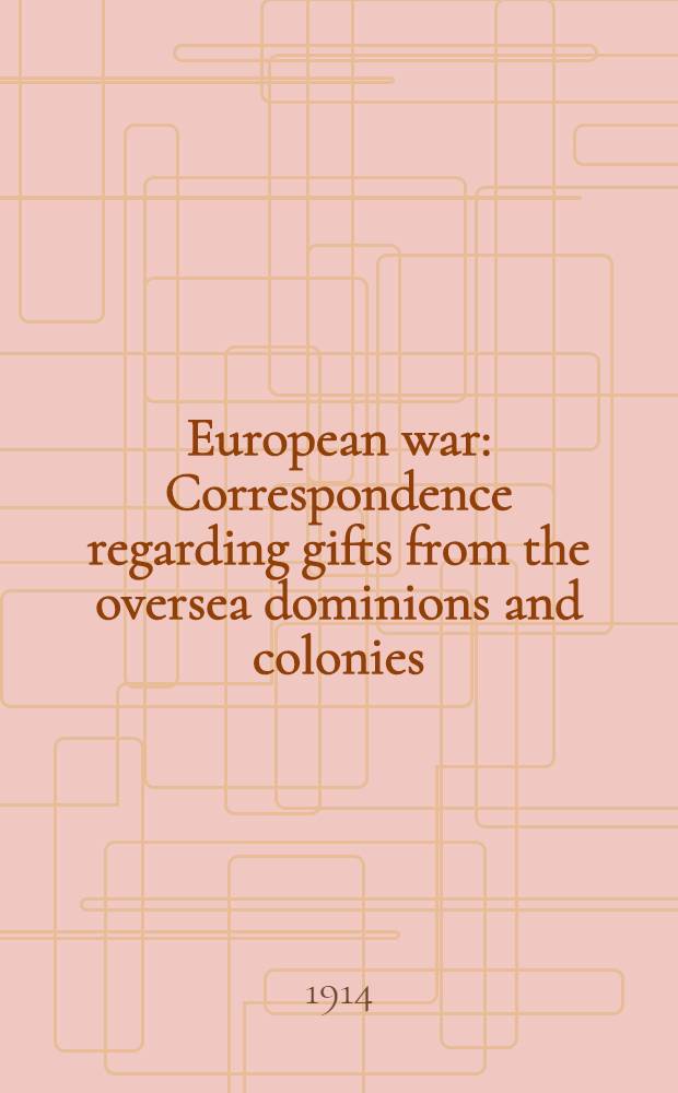 European war : Correspondence regarding gifts from the oversea dominions and colonies : (In continuation of Cd. 7608, September, 1914) : Presented to both Houses of Parliament by command of his majesty. December, 1914