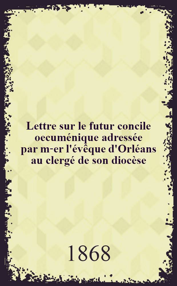 Lettre sur le futur concile oecuménique adressée par m-er l'évêque d'Orléans au clergé de son diocèse