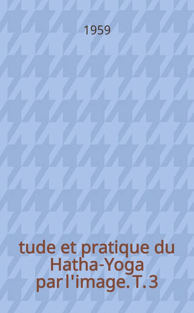 Étude et pratique du Hatha-Yoga par l'image. T. 3 : Technique et efficacité asanique