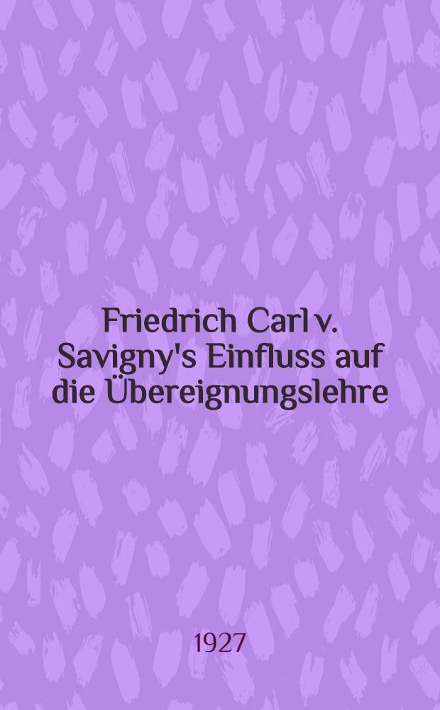 Friedrich Carl v. Savigny's Einfluss auf die Übereignungslehre : Inaug.-Diss. zur Erlangung der juristischen Doktorwürde der ... Universität zu Göttingen