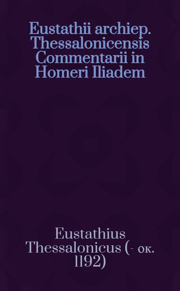 Eustathii archiep. Thessalonicensis Commentarii in Homeri Iliadem