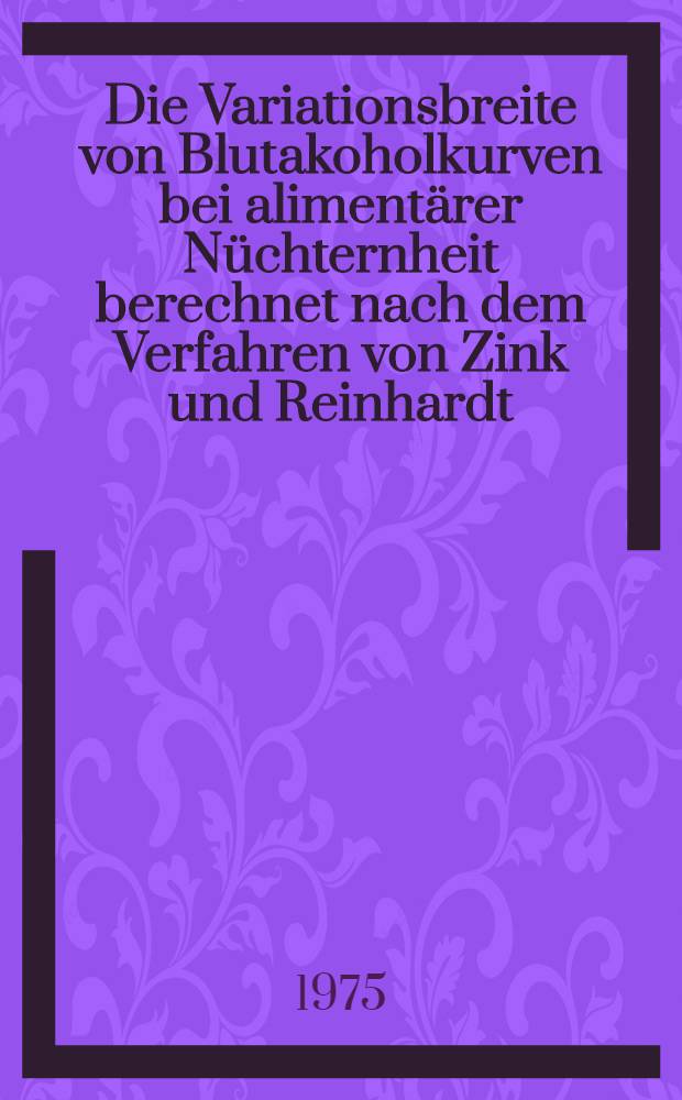 Die Variationsbreite von Blutakoholkurven bei alimentärer Nüchternheit berechnet nach dem Verfahren von Zink und Reinhardt : Inaug.-Diss. ... der Med. Fak. der ... Univ. Erlangen-Nürnberg
