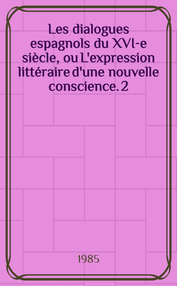Les dialogues espagnols du XVI-e si&egrave;cle, ou L'expression litt&eacute;raire d'une nouvelle conscience. 2