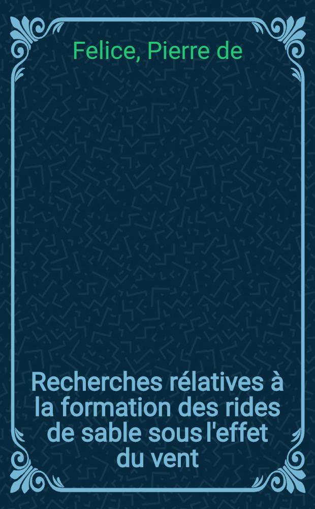 Recherches rélatives à la formation des rides de sable sous l'effet du vent: 1-re thèse; Propositions données par la Faculté: 2-e thèse: Thèses présentées à ... l'Univ. de Paris ... / par Pierre de Felice