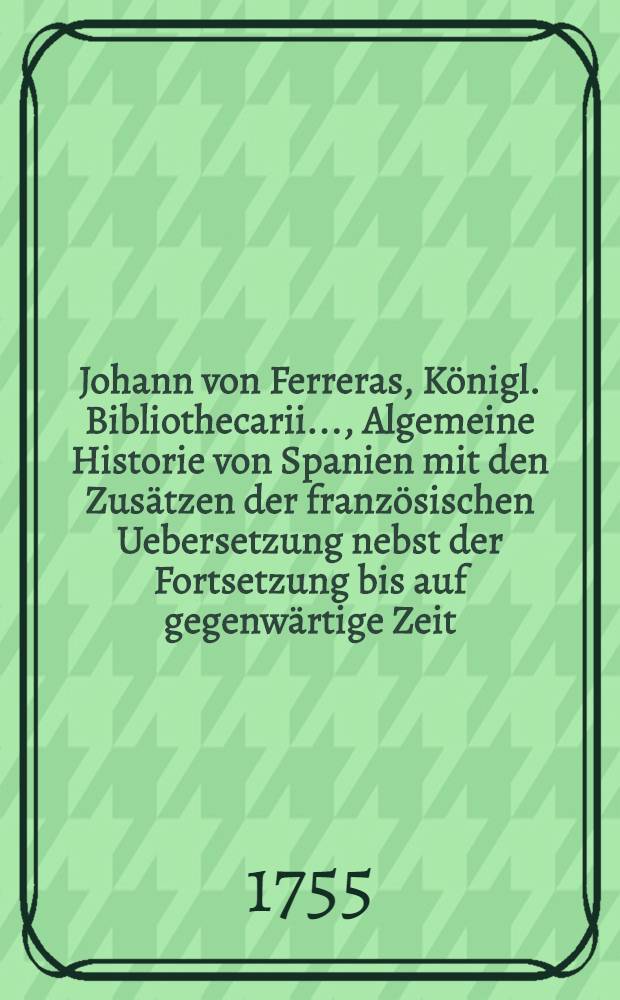 Johann von Ferreras, Königl. Bibliothecarii ..., Algemeine Historie von Spanien mit den Zusätzen der französischen Uebersetzung nebst der Fortsetzung bis auf gegenwärtige Zeit. Bd. 3