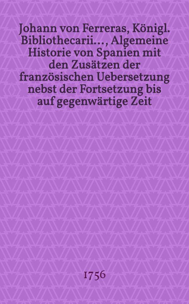 Johann von Ferreras, Königl. Bibliothecarii ..., Algemeine Historie von Spanien mit den Zusätzen der französischen Uebersetzung nebst der Fortsetzung bis auf gegenwärtige Zeit. Bd. 6