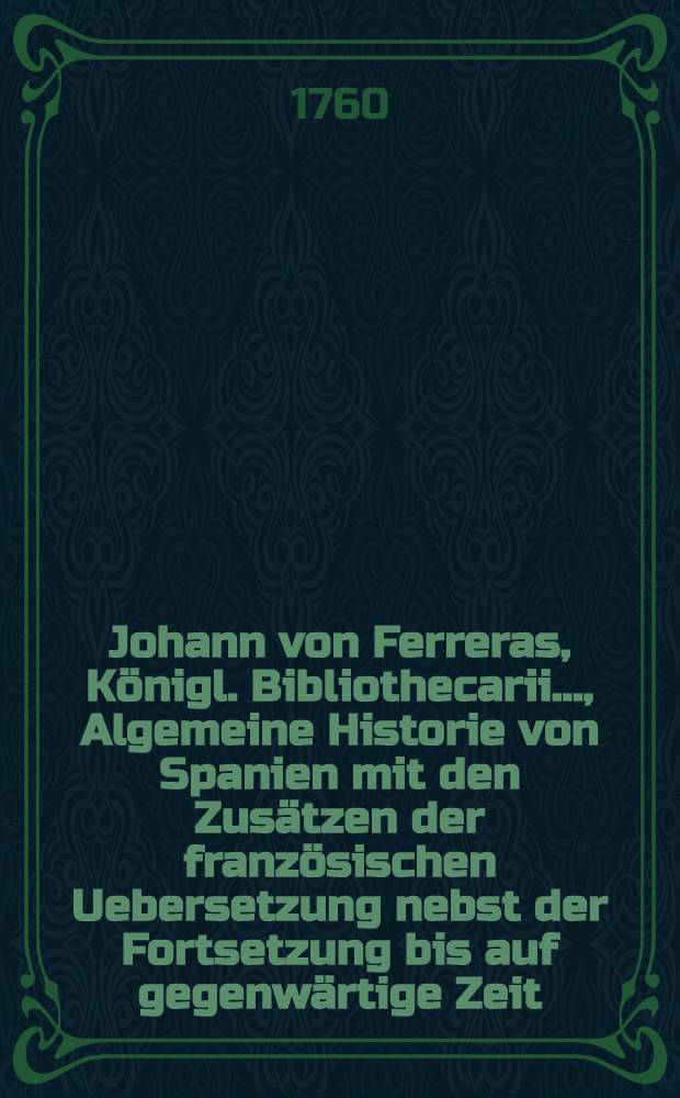 Johann von Ferreras, Königl. Bibliothecarii ..., Algemeine Historie von Spanien mit den Zusätzen der französischen Uebersetzung nebst der Fortsetzung bis auf gegenwärtige Zeit. Bd. 10