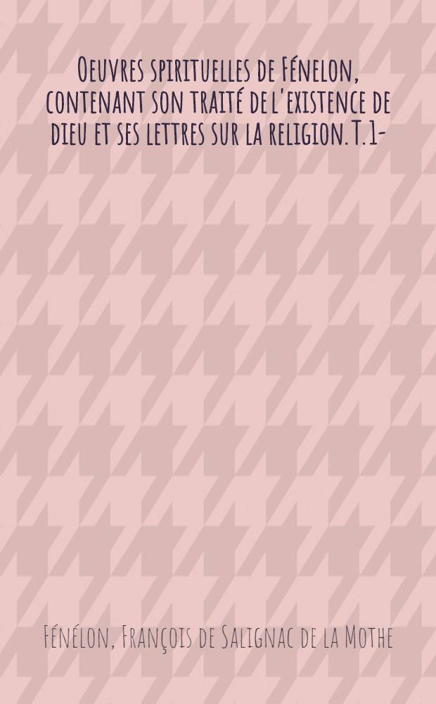 Oeuvres spirituelles de Fénelon, contenant son traité de l'existence de dieu et ses lettres sur la religion. T. 1-