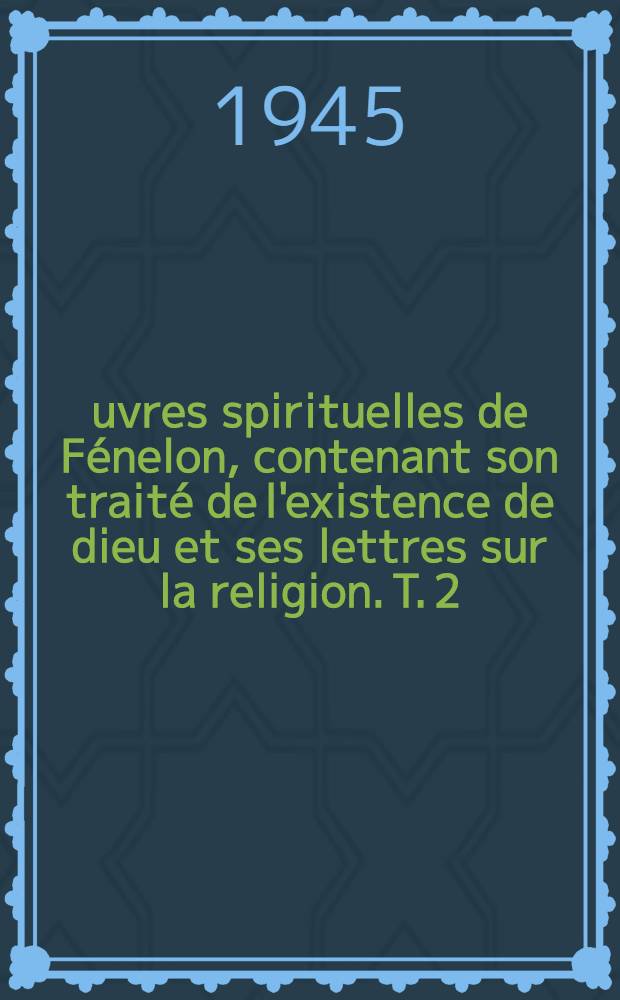 Œuvres spirituelles de Fénelon, contenant son traité de l'existence de dieu et ses lettres sur la religion. T. 2