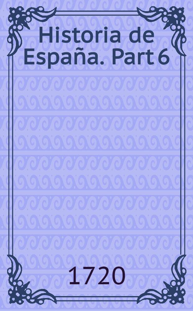 Historia de España. Part 6 : Contiene los successos de el syglo XIII ...