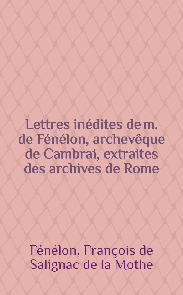 Lettres inédites de m. de Fénélon, archevêque de Cambrai, extraites des archives de Rome : Avec deux mémoires, l'un en latin, l'autre en français, en partie inédits