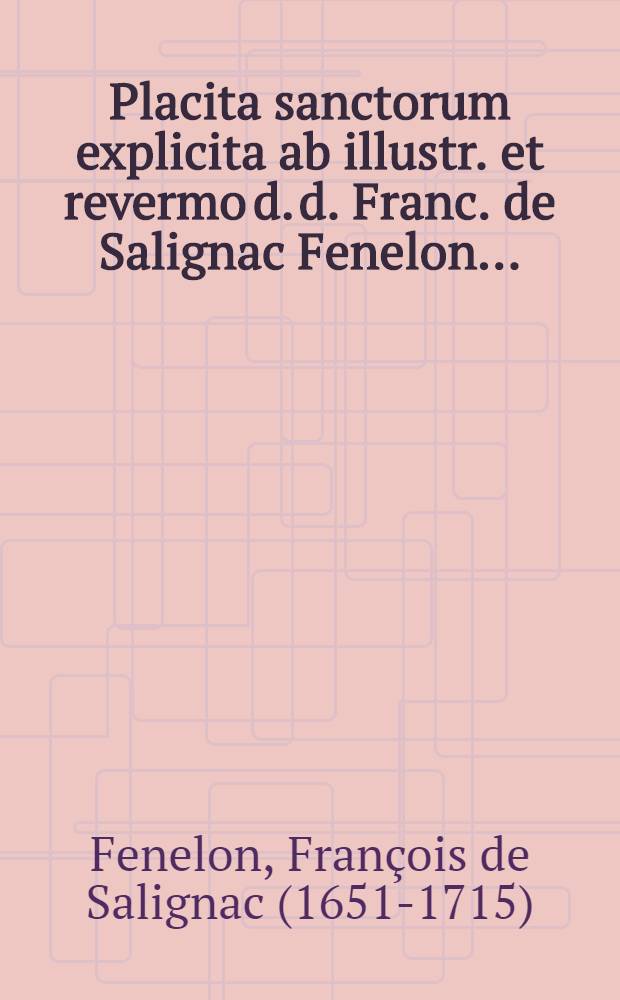 Placita sanctorum explicita ab illustr. et revermo d. d. Franc. de Salignac Fenelon ...