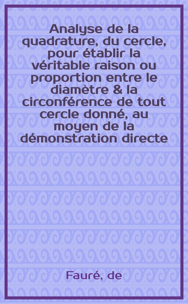 Analyse de la quadrature, du cercle, pour établir la véritable raison ou proportion entre le diamètre & la circonférence de tout cercle donné, au moyen de la démonstration directe, la plus simple, la plus évidente & la plus convaincante : Adressée aux illustres savans qui composent les Académies les plus célèbres de l'Europe, & en particulier à messieurs de l'Acad. Royale des sciences de Paris, qui prononcent régulièrement en corps sur les propositions qui leur sont faites