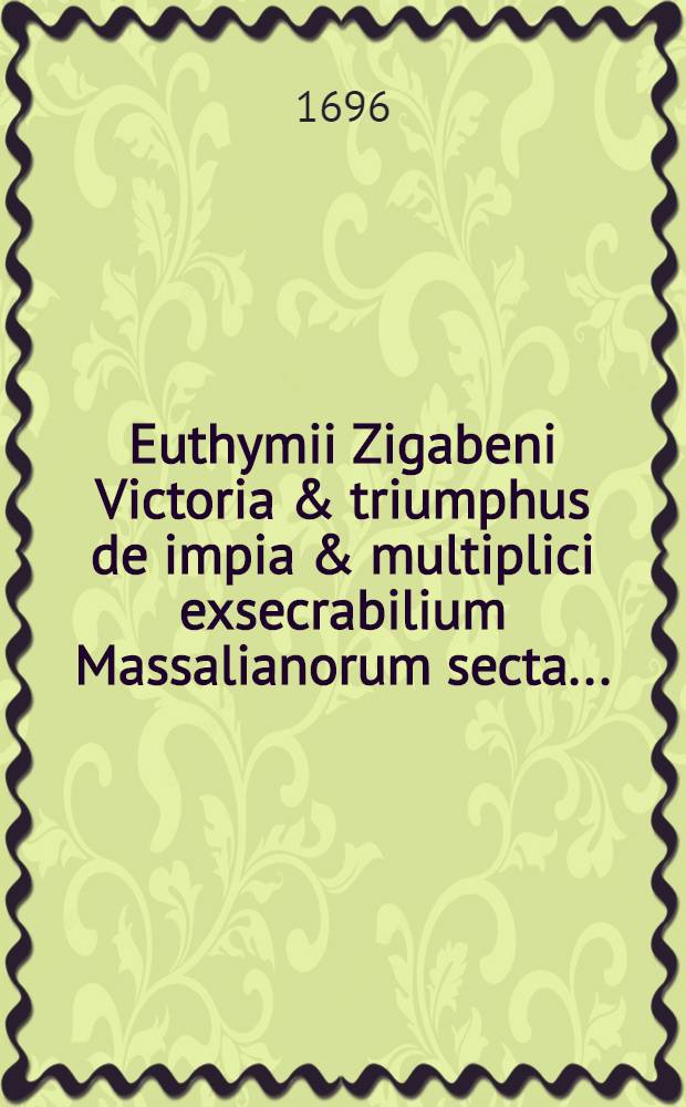 Euthymii Zigabeni Victoria & triumphus de impia & multiplici exsecrabilium Massalianorum secta ... = Ευθυμίου Ζιγαβηού Έλεγχος και θρίαμβος τής βλάσφημος και πολυειδούς αιρέσεως των άθεων Μασσαλιανών