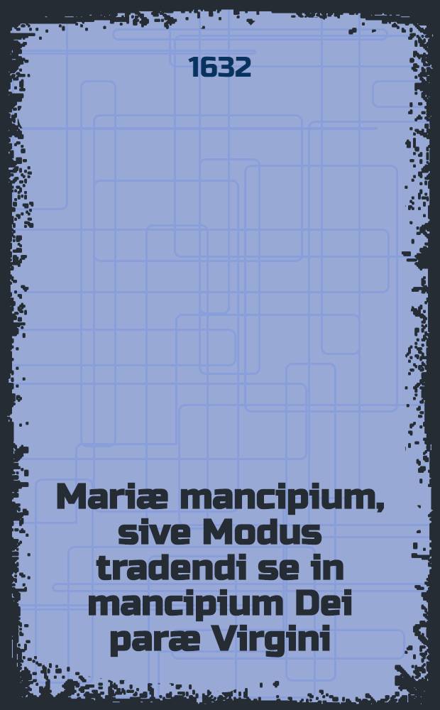 Mariæ mancipium, sive Modus tradendi se in mancipium Dei paræ Virgini : Multis ante sæculis sancte usurpatus, nunc locupletior in lucem datus