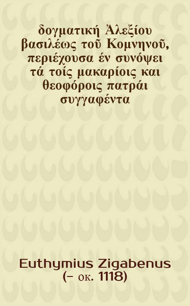 Πανοπλία δογματική Ἀλεξίου βασιλέως τοῦ Κομνηνοῦ, περιέχουσα έν συνόψει τά τοίς μακαρίοις και θεοφόροις πατράι συγγαφέντα, είς τάξιν δέ καί διεσκεμμένην άρμονίαν παρά Εὐθυμίον μοναχού τού Ζιγαδηνού τεθέντα