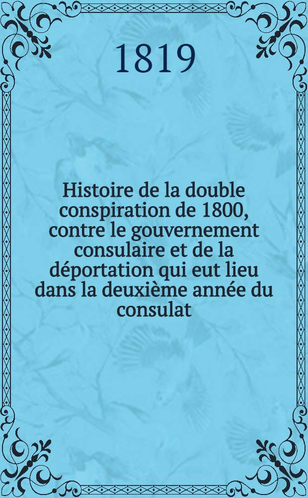 Histoire de la double conspiration de 1800, contre le gouvernement consulaire et de la d&eacute;portation qui eut lieu dans la deuxi&egrave;me ann&eacute;e du consulat; contenant des d&eacute;tails authentiques et curieux sur la machine infernale et sur les d&eacute;port&eacute;s : Avec une carte g&eacute;ographique des &icirc;les S&eacute;chelles et deux plans