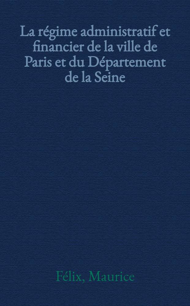 La r&eacute;gime administratif et financier de la ville de Paris et du D&eacute;partement de la Seine