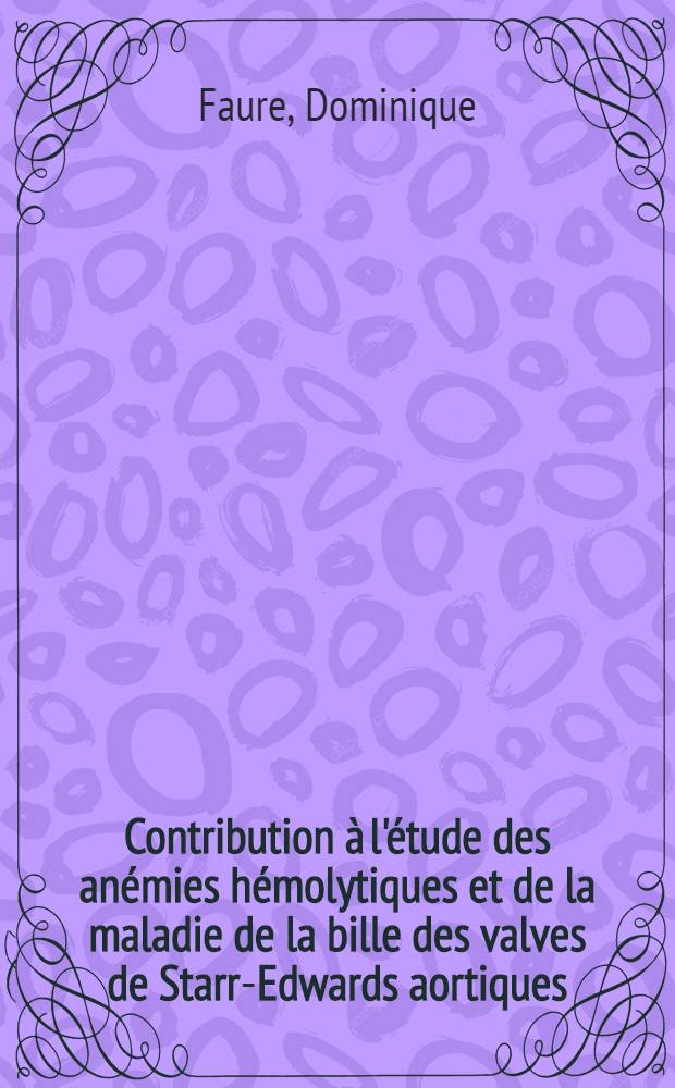 Contribution à l'étude des anémies hémolytiques et de la maladie de la bille des valves de Starr-Edwards aortiques : À propos d'une observation : Thèse ..