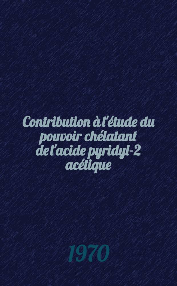 Contribution à l'étude du pouvoir chélatant de l'acide pyridyl-2 acétique : Étude des chélates de Co (II), Ni (II), Cu (II), Zn (II), en solution aqueuse et à l'état solide : Structure du pyridyl-2 acétate de zinc : Thèse prés. à la Fac. des sciences de l'Univ. de Lyon ..